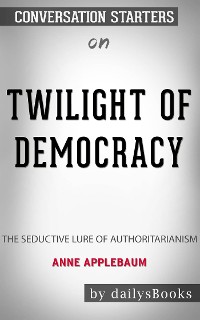 Cover Twilight of Democracy: The Seductive Lure of Authoritarianism by Anne Applebaum: Conversation Starters