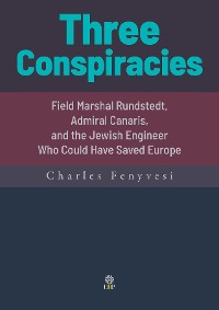 Cover Three Conspiracies. Field Marshal Rundstedt, Admiral Canaris, and the Jewish Engineer Who Could Have Saved Europe