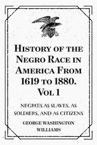 Cover History of the Negro Race in America From 1619 to 1880. Vol 1: Negroes as Slaves, as Soldiers, and as Citizens