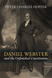 Cover Daniel Webster and the Unfinished Constitution