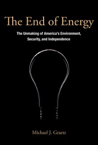 Cover The End of Energy - The Unmaking of America`s Environment, Security, and Independence