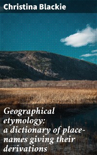 Cover Geographical etymology: a dictionary of place-names giving their derivations