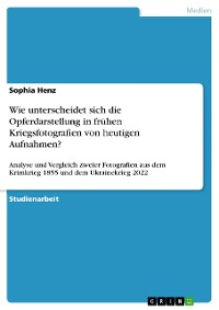 Cover Wie unterscheidet sich die Opferdarstellung in frühen Kriegsfotografien von heutigen Aufnahmen?