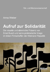 Cover Aufruf zur Solidarität: Die visuelle und stimmliche Präsenz von Ernst Busch und seine proletarische Imago im linken Filmschaffen der Weimarer Republik