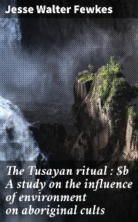 Cover The Tusayan ritual : A study on the influence of environment on aboriginal cults