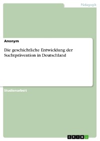 Cover Die geschichtliche Entwicklung der Suchtprävention in Deutschland