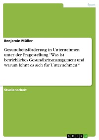 Cover Gesundheitsförderung in Unternehmen unter der Fragestellung "Was ist betriebliches Gesundheitsmanagement und warum lohnt es sich für Unternehmen?"