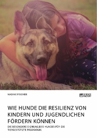 Cover Wie Hunde die Resilienz von Kindern und Jugendlichen fördern können. Die besondere Eignung des Hundes für die tiergestützte Pädagogik