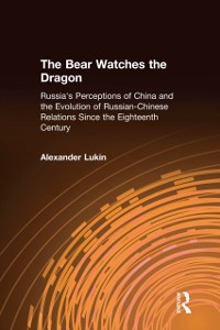 Cover The Bear Watches the Dragon: Russia''s Perceptions of China and the Evolution of Russian-Chinese Relations Since the Eighteenth Century