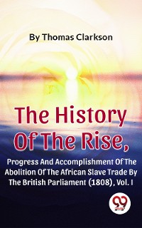 Cover The History Of The Rise, Progress And Accomplishment Of The Abolition Of The African Slave Trade By The British Parliament (1808), Vol. I