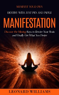 Cover Manifesting: Manifest Your Own Destiny With Just Pen and Paper (Discover the Missing Keys to Rewire Your Brain and Finally Get What You Desire)