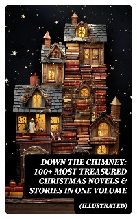 Cover Down the Chimney: 100+ Most Treasured Christmas Novels & Stories in One Volume (Illustrated)