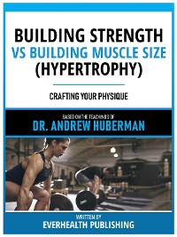 Cover Building Strength Vs Building Muscle Size (Hypertrophy) - Based On The Teachings Of Dr. Andrew Huberman