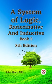 Cover A System of Logic, Ratiocinative and Inductive Book 5 8th Edition