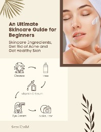 Cover An Ultimate Skincare Guide for Beginners: Skincare Ingredients, Get Rid of Acne and Get Healthy Skin