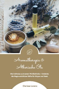 Cover Aromatherapie und Ätherische Öle: Die Duftreise zu innerem Wohlbefinden - Entdecke die Magie natürlicher Düfte für Körper und Geist