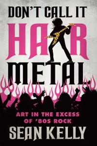 Cover Don't Call It Hair Metal : Art in the Excess of '80s Rock