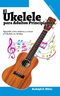 Cover El Ukelele para Adultos Principiantes: Aprende a leer música y a tocar el Ukelele en 10 días