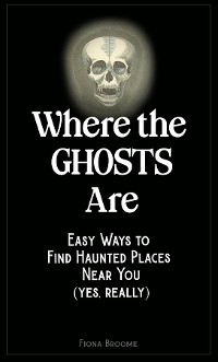 Cover Where the Ghosts Are - Easy Ways to Find Haunted Places Near You (Yes, Really)