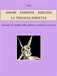 Cover AMORE - PASSIONE - AMICIZIA: LA TRILOGIA PERFETTA (manuale di risveglio della passione e seduzione amorosa)