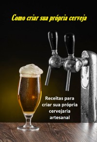 Cover Como Criar Sua Própria Cerveja: Receitas Para Montar Sua Própria Cervejaria Artesanal