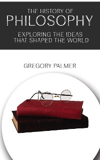 Cover The History of Philosophy - Exploring the Ideas that Shaped the World