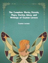 Cover The Complete Works, Novels, Plays, Stories, Ideas, and Writings of Gaston Leroux