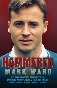 Cover Hammered - I Played Football for West Ham, Man City and Everton… Then the Police Came Calling and My Life Fell Apart