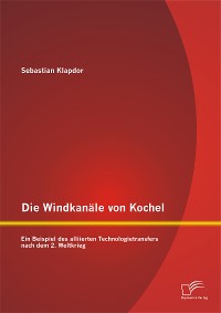 Cover Die Windkanäle von Kochel: Ein Beispiel des alliierten Technologietransfers nach dem 2. Weltkrieg