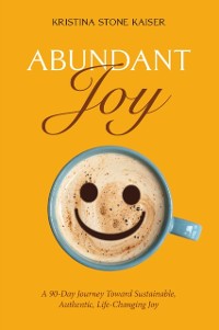 Cover Abundant Joy: A 90-Day Journey toward Sustainable, Authentic, Life-Changing Joy