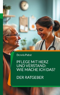 Cover Pflege mit Herz und Verstand: Wie mache ich das? Ein praktischer Leitfaden für den erfolgreichen Umgang mit Herausforderungen im Pflegealltag