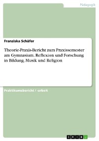 Cover Theorie-Praxis-Bericht zum Praxissemester am Gymnasium. Reflexion und Forschung in Bildung, Musik und Religion
