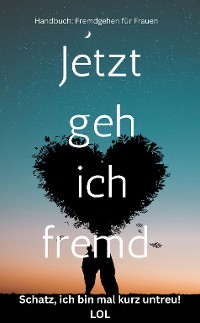 Cover Jetzt geh ich fremd – Schatz, ich bin mal kurz untreu : Handbuch fremdgehen für Frauen