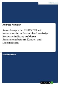 Cover Auswirkungen der EU-DSGVO auf internationale, in Deutschland ansässige Konzerne in Bezug auf deren Zusammenarbeit mit Kunden und Dienstleistern