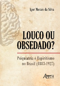 Cover Louco ou Obsedado? Psiquiatria e Espiritismo no Brasil (1883-1927)