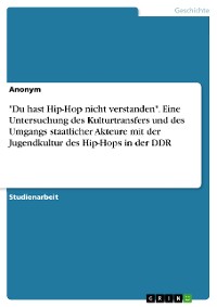 Cover "Du hast Hip-Hop nicht verstanden". Eine Untersuchung des Kulturtransfers und des Umgangs staatlicher Akteure mit der Jugendkultur des Hip-Hops in der DDR