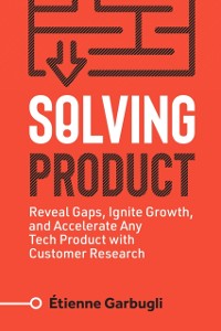 Cover Solving Product: Reveal Gaps, Ignite Growth, and Accelerate Any Tech Product with Customer Research