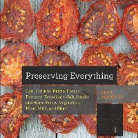 Cover Preserving Everything: Can, Culture, Pickle, Freeze, Ferment, Dehydrate, Salt, Smoke, and Store Fruits, Vegetables, Meat, Milk, and More
