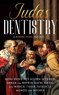Cover Judas Dentistry  How Dentists Scorn Science, Break the Hippocratic Oath, and Wreck Their Patients' Minds and Bodies