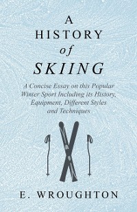 Cover A History of Skiing - A Concise Essay on this Popular Winter Sport Including its History, Equipment, Different Styles and Techniques