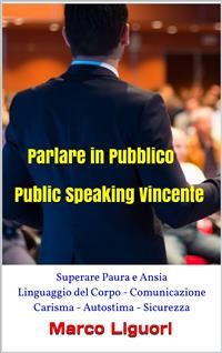 Cover Parlare in Pubblico - Public Speaking Vincente - Superare Paura e Ansia - Linguaggio del Corpo - Comunicazione - Carisma - Autostima - Sicurezza