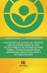 Cover Concepções de Alunos do Terceiro Ano do Ensino Médio de uma Escola Pública do Estado do Piauí sobre a Radioatividade numa Abordagem Contextualizada e Interdisciplinar