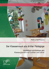 Cover Der Klassenraum als dritter Pädagoge: Gestaltung und Einfluss des Klassenzimmers auf Schüler und Lehrer