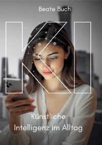 Cover KI - Künstliche Intelligenz im Alltag: Smarte Technologien verstehen und nutzen, wie KI unser Leben verändert, Zukunftstechnologie leicht gemacht