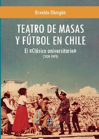 Cover Teatro de masas y fútbol en Chile: el «Clásico universitario» (1939-1979)