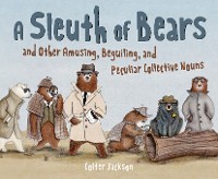 Cover A Sleuth of Bears and Other Amusing, Beguiling, and Peculiar Collective Nouns