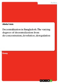 Cover Decentralization in Bangladesh.The varying degrees of decentralization from de-concentration, devolution, deregulation