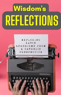 Cover Wisdom's Reflections: Exploring Latin Aphorisms from a Catholic Perspective.