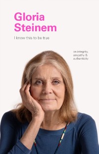 Cover I Know This to Be True: Gloria Steinem