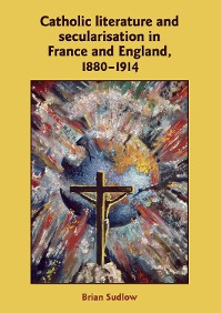 Cover Catholic Literature and Secularisation in France and England, 1880–1914